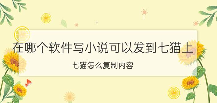 在哪个软件写小说可以发到七猫上 七猫怎么复制内容？